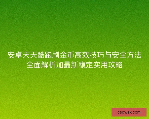 安卓天天酷跑刷金币高效技巧与安全方法全面解析加最新稳定实用攻略