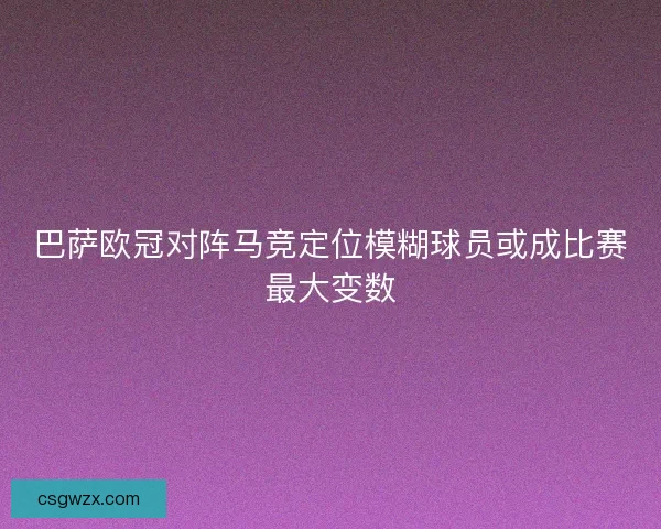 巴萨欧冠对阵马竞定位模糊球员或成比赛最大变数