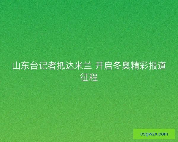 山东台记者抵达米兰 开启冬奥精彩报道征程