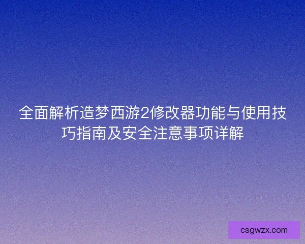 全面解析造梦西游2修改器功能与使用技巧指南及安全注意事项详解