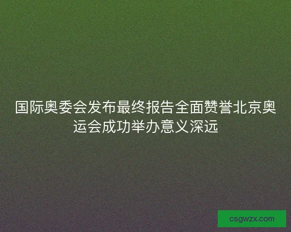 国际奥委会发布最终报告全面赞誉北京奥运会成功举办意义深远