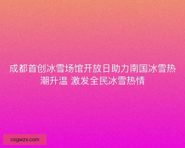 成都首创冰雪场馆开放日助力南国冰雪热潮升温 激发全民冰雪热情