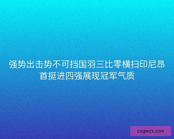 强势出击势不可挡国羽三比零横扫印尼昂首挺进四强展现冠军气质