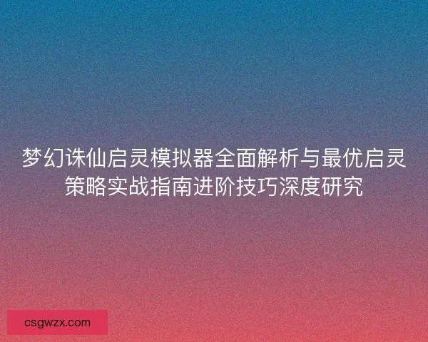 梦幻诛仙启灵模拟器全面解析与最优启灵策略实战指南进阶技巧深度研究