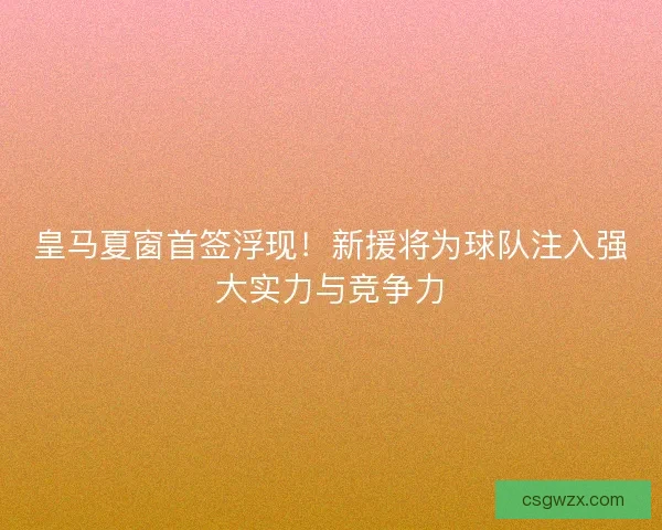 皇马夏窗首签浮现！新援将为球队注入强大实力与竞争力