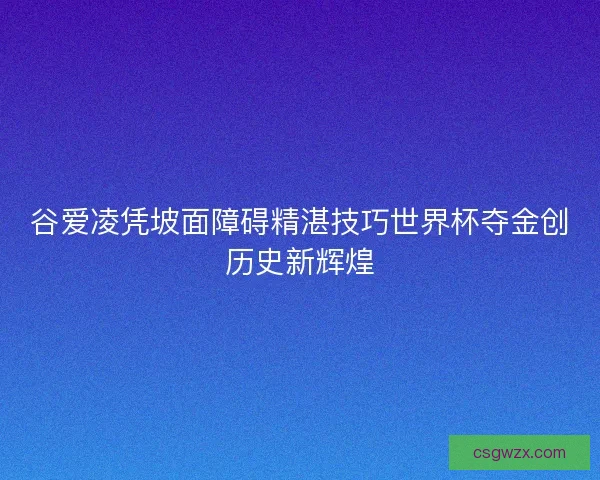 谷爱凌凭坡面障碍精湛技巧世界杯夺金创历史新辉煌